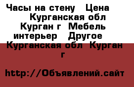 Часы на стену › Цена ­ 250 - Курганская обл., Курган г. Мебель, интерьер » Другое   . Курганская обл.,Курган г.